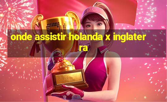 onde assistir holanda x inglaterra