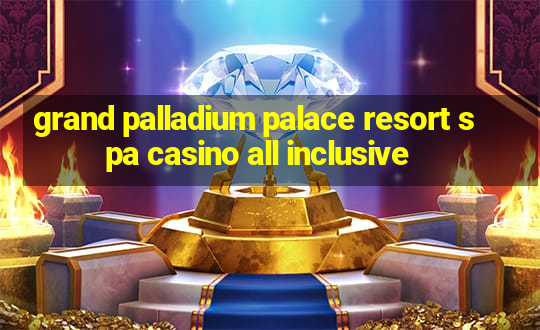 grand palladium palace resort spa casino all inclusive