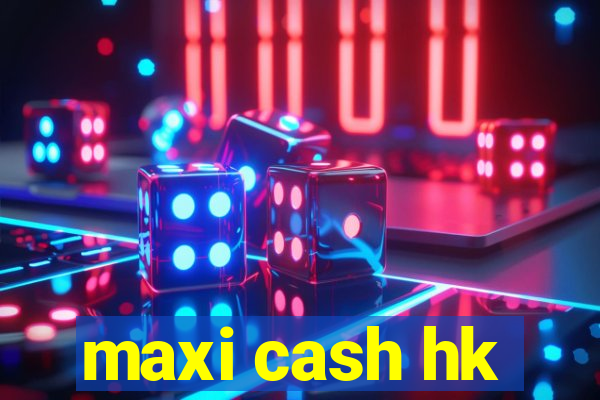 maxi cash hk