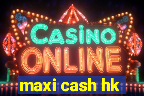 maxi cash hk