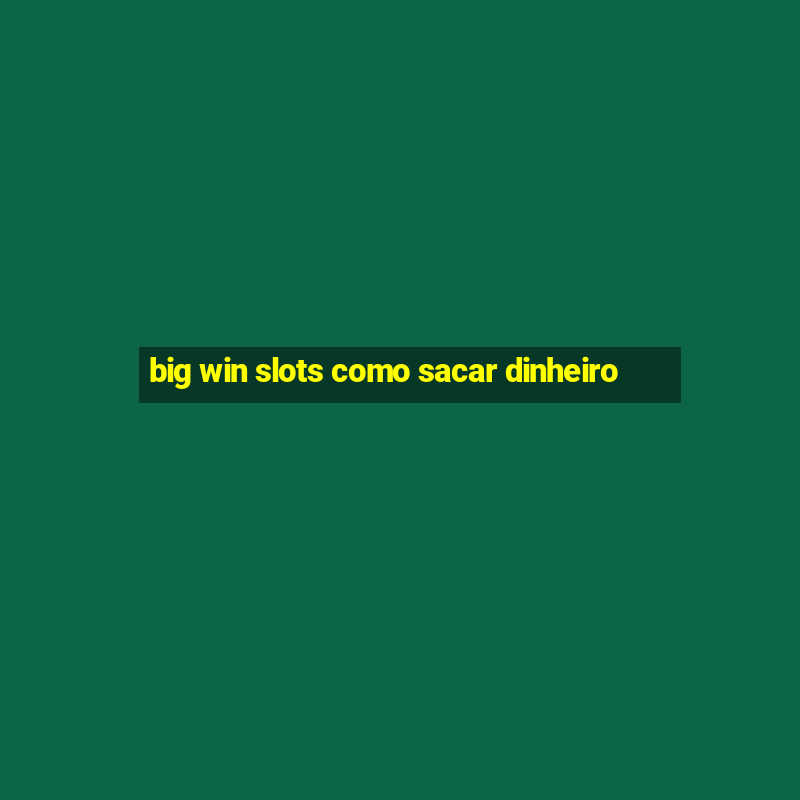 big win slots como sacar dinheiro