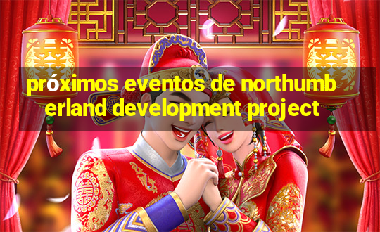 próximos eventos de northumberland development project