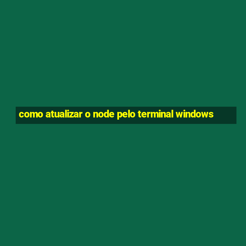 como atualizar o node pelo terminal windows