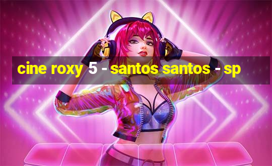 cine roxy 5 - santos santos - sp