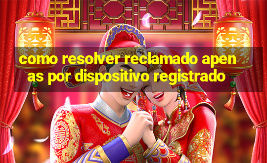 como resolver reclamado apenas por dispositivo registrado