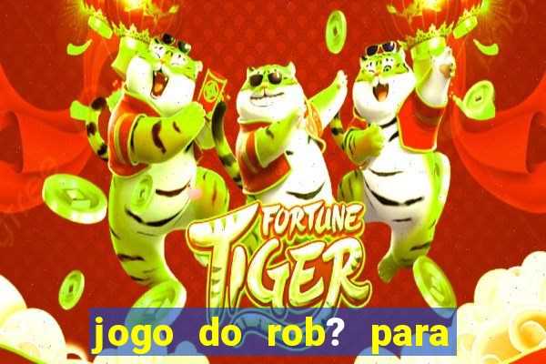 jogo do rob? para ganhar dinheiro