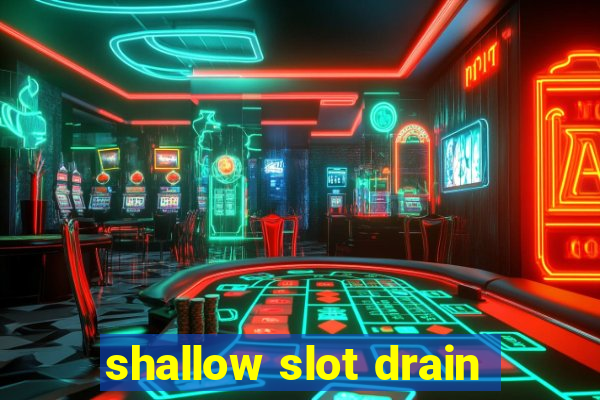 shallow slot drain