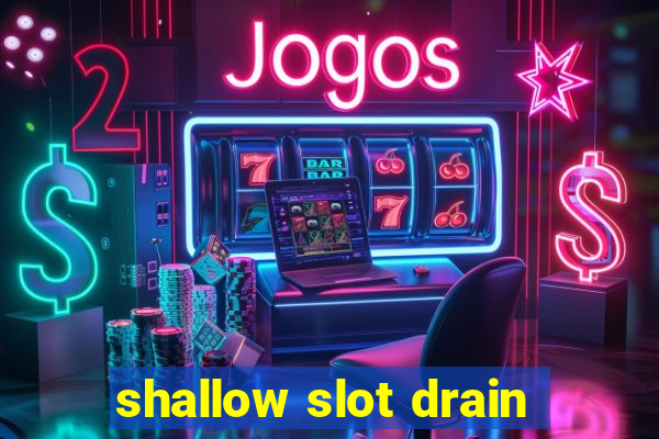 shallow slot drain