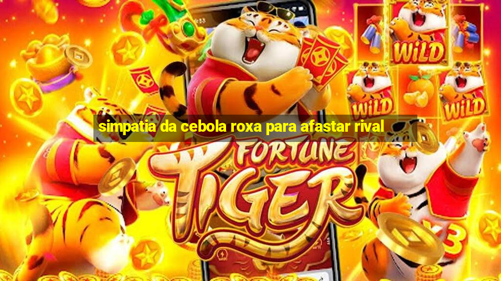 simpatia da cebola roxa para afastar rival