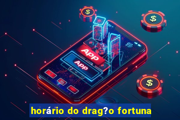 horário do drag?o fortuna