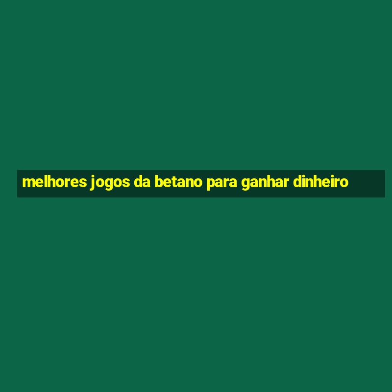 melhores jogos da betano para ganhar dinheiro