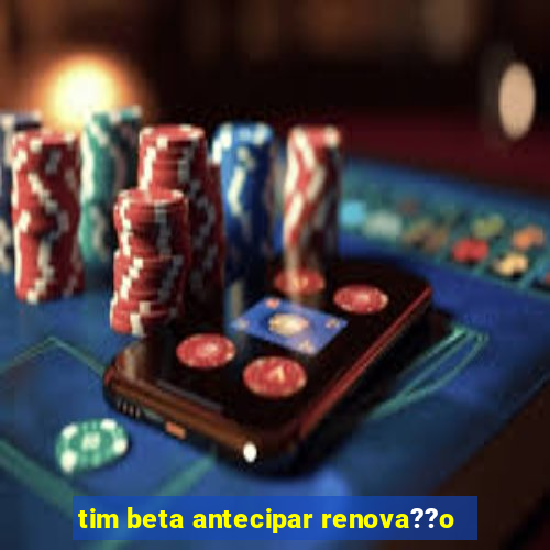 tim beta antecipar renova??o