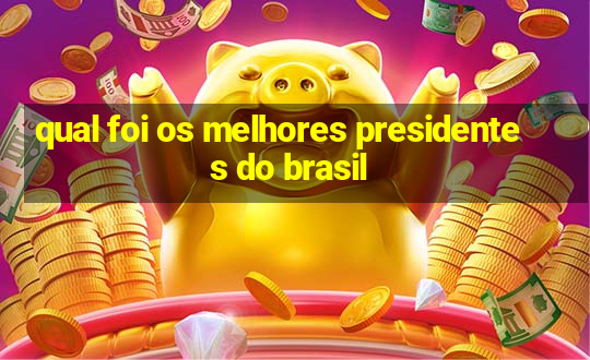 qual foi os melhores presidentes do brasil