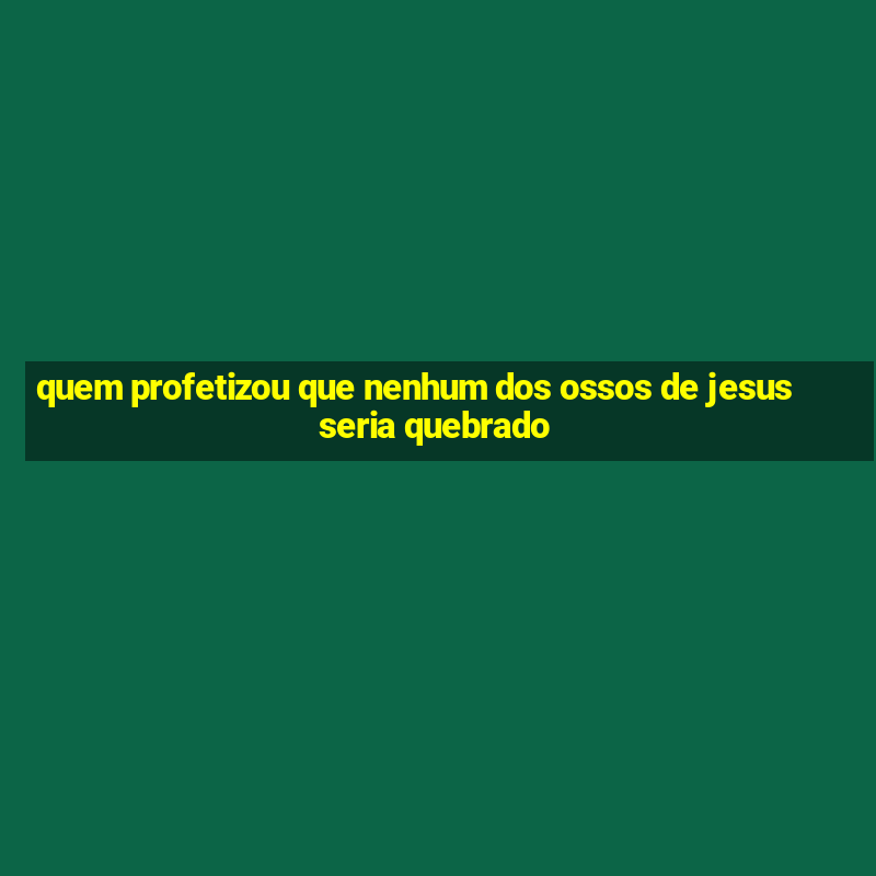 quem profetizou que nenhum dos ossos de jesus seria quebrado