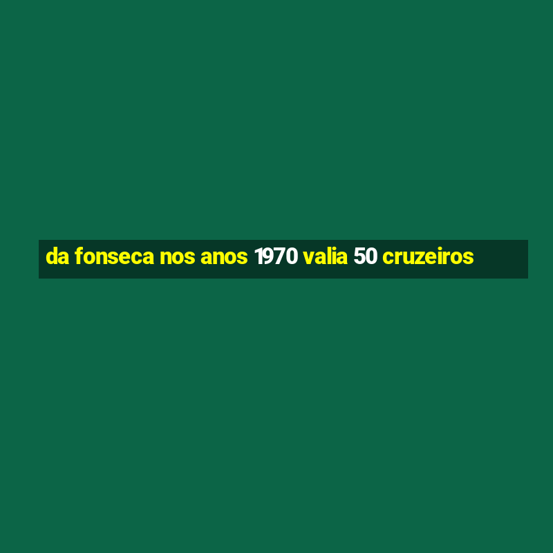 da fonseca nos anos 1970 valia 50 cruzeiros