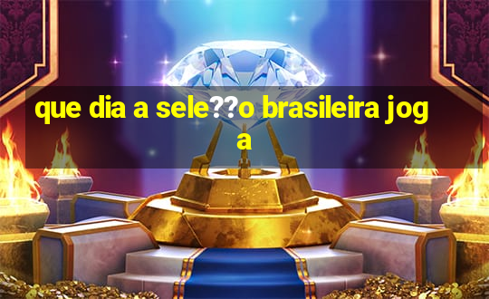 que dia a sele??o brasileira joga