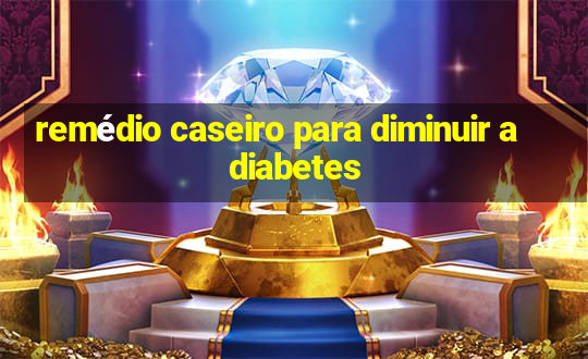 remédio caseiro para diminuir a diabetes