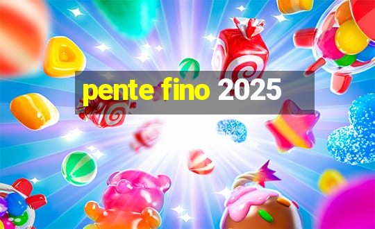 pente fino 2025