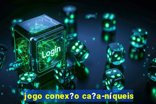 jogo conex?o ca?a-níqueis