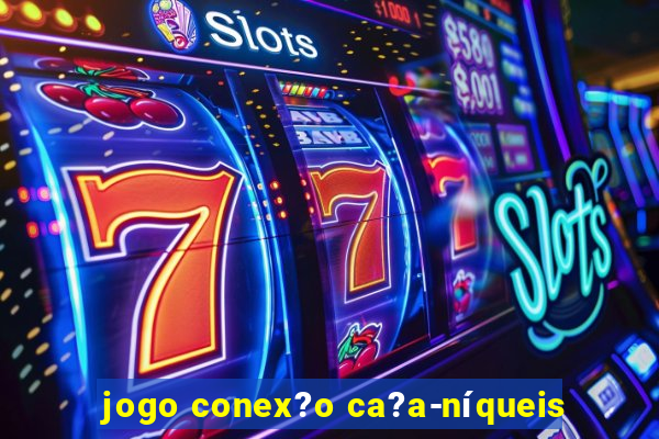 jogo conex?o ca?a-níqueis