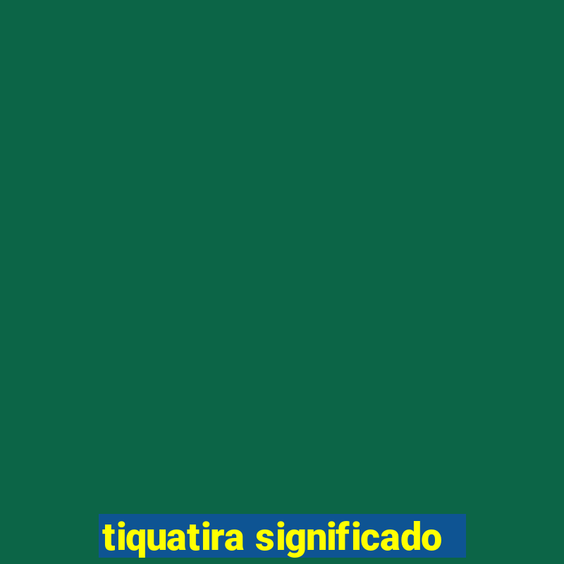 tiquatira significado