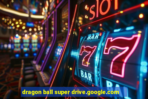 dragon ball super drive.google.com