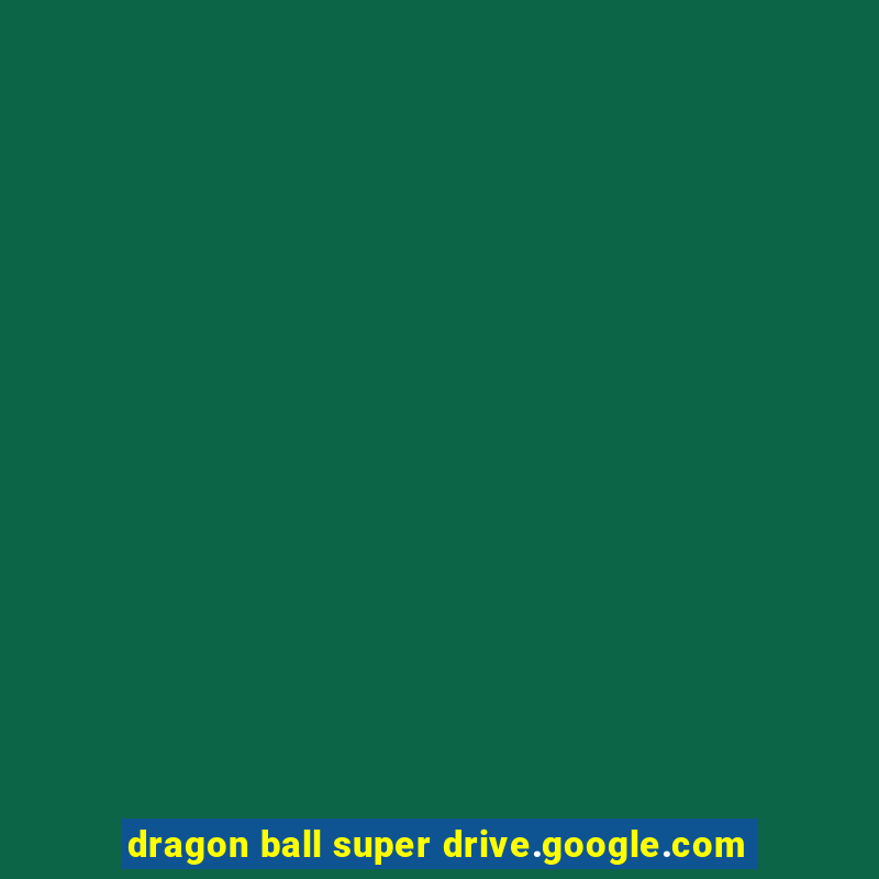 dragon ball super drive.google.com