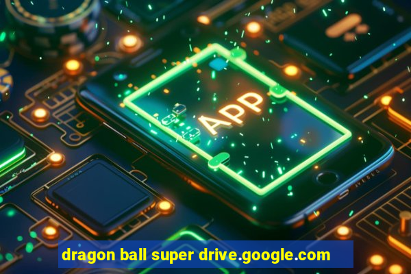 dragon ball super drive.google.com