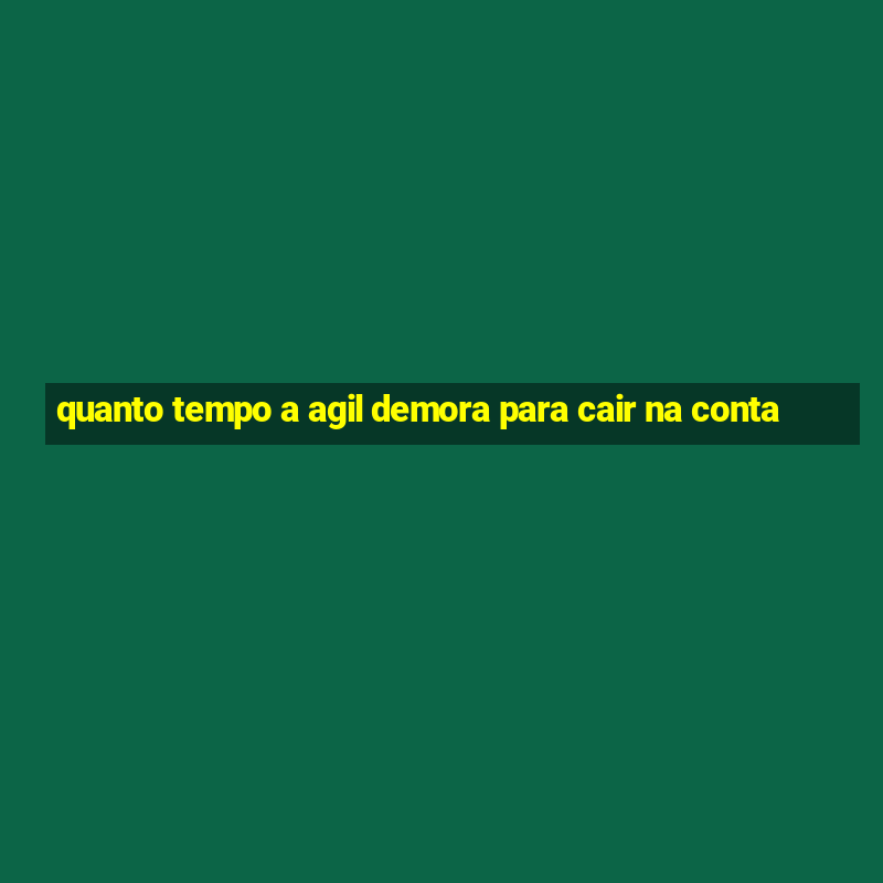 quanto tempo a agil demora para cair na conta