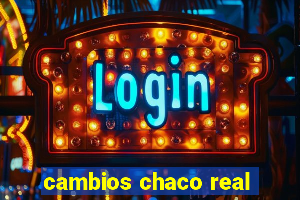 cambios chaco real