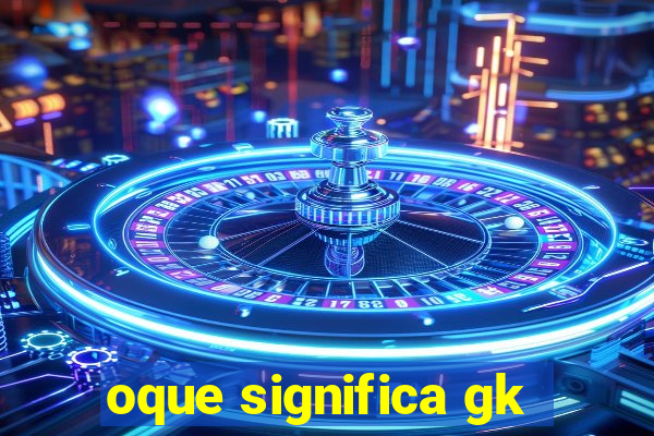 oque significa gk