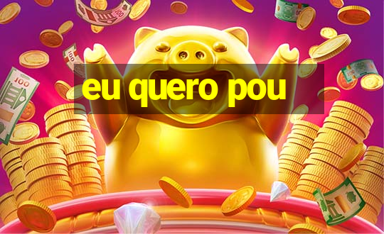 eu quero pou