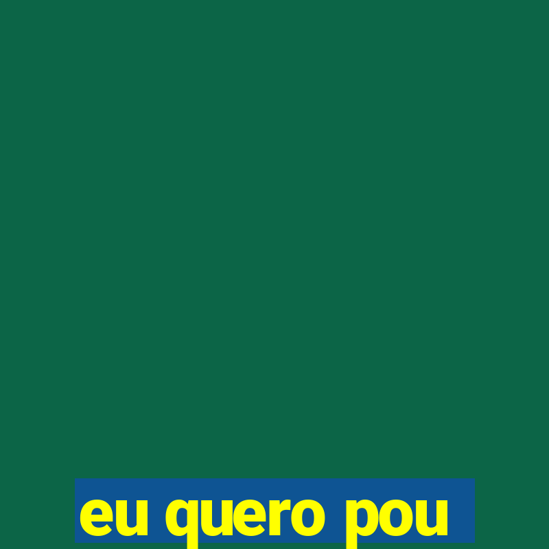 eu quero pou