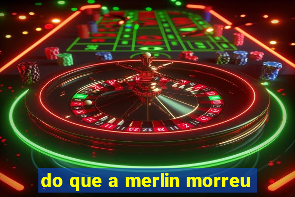 do que a merlin morreu