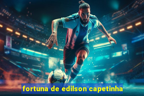 fortuna de edilson capetinha