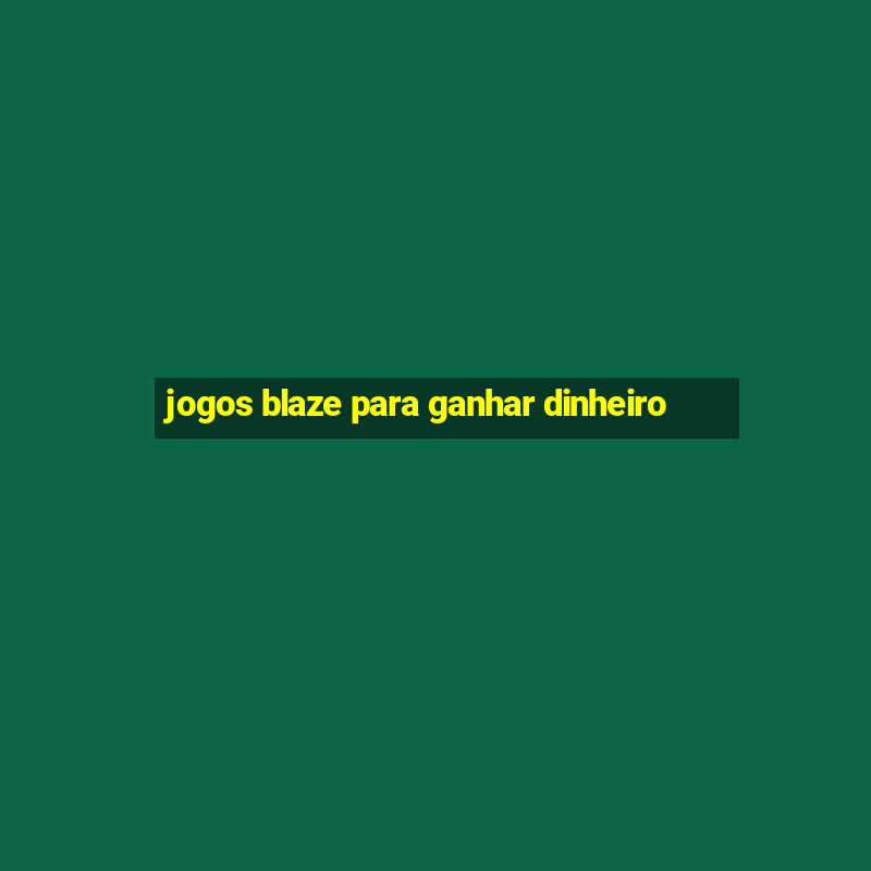 jogos blaze para ganhar dinheiro