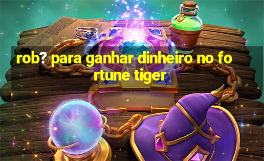 rob? para ganhar dinheiro no fortune tiger