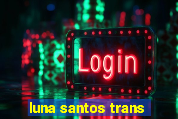 luna santos trans