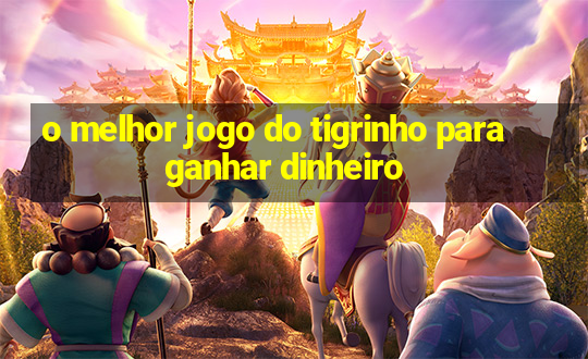 o melhor jogo do tigrinho para ganhar dinheiro