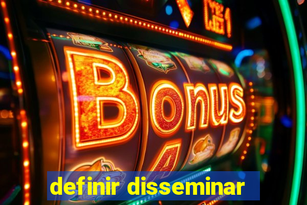 definir disseminar