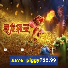 save piggy▼$2.99 to $0.99