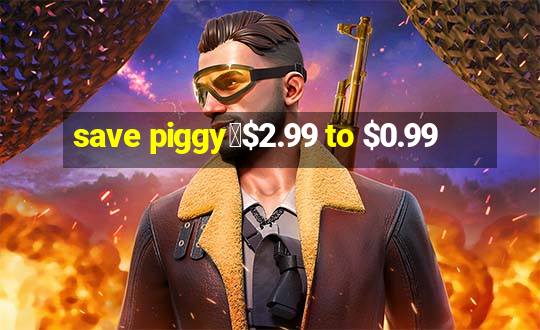 save piggy▼$2.99 to $0.99