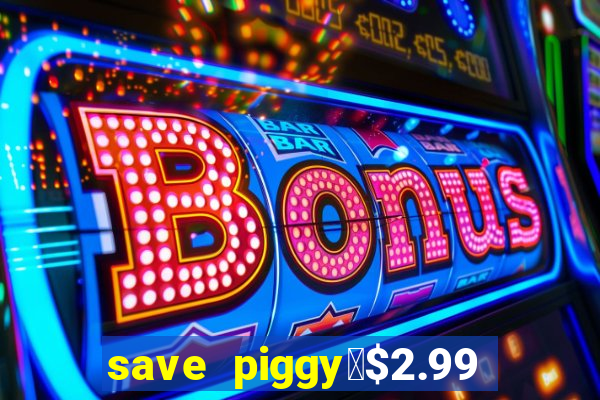 save piggy▼$2.99 to $0.99