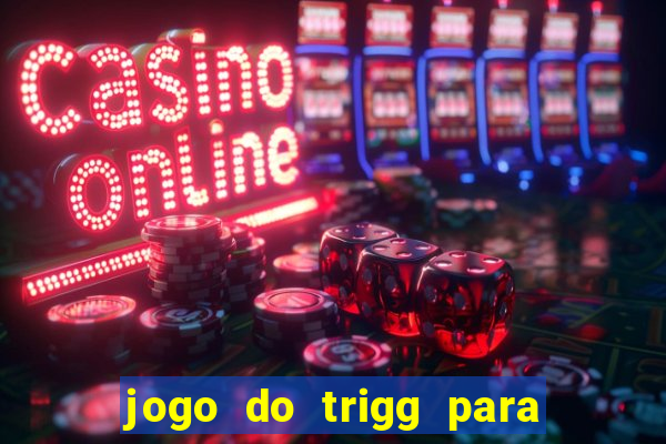 jogo do trigg para ganhar dinheiro