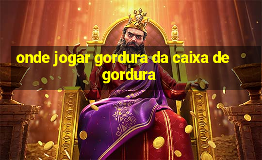 onde jogar gordura da caixa de gordura