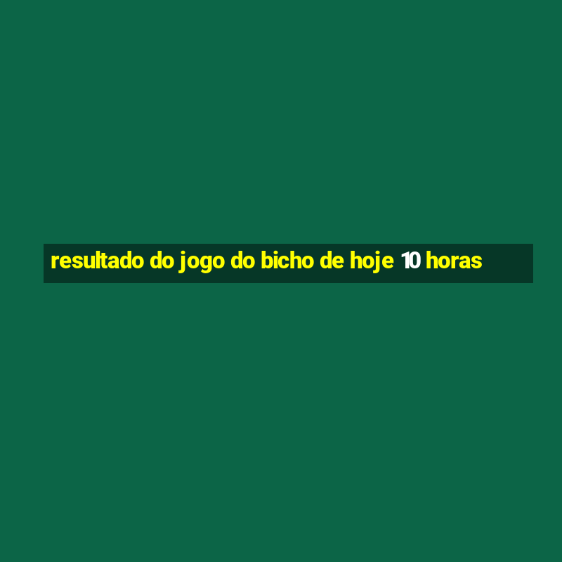 resultado do jogo do bicho de hoje 10 horas