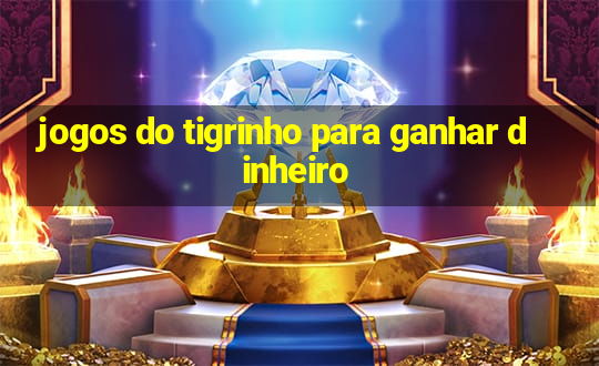 jogos do tigrinho para ganhar dinheiro