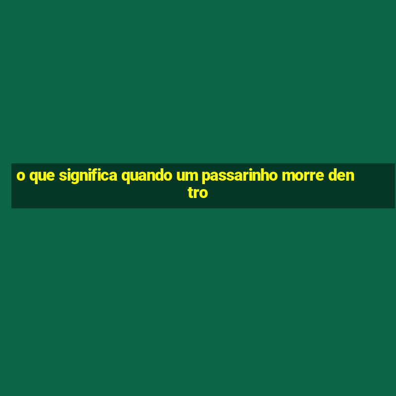 o que significa quando um passarinho morre dentro