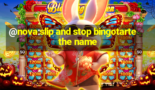 @nova:slip and stop bingotarte the name