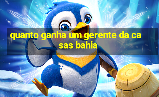 quanto ganha um gerente da casas bahia